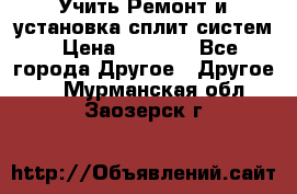  Учить Ремонт и установка сплит систем › Цена ­ 1 000 - Все города Другое » Другое   . Мурманская обл.,Заозерск г.